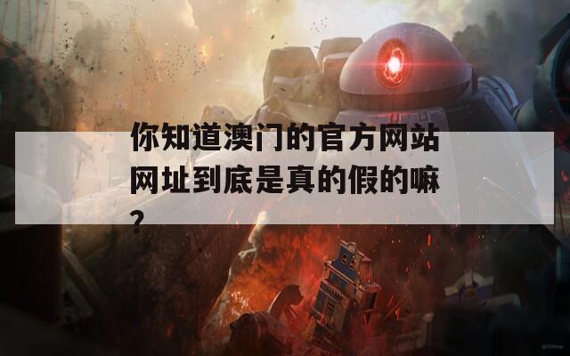 你知道澳门的官方网站网址到底是真的假的嘛？