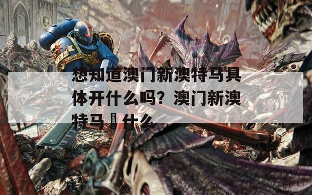 想知道澳门新澳特马具体开什么吗？澳门新澳特马幵什么