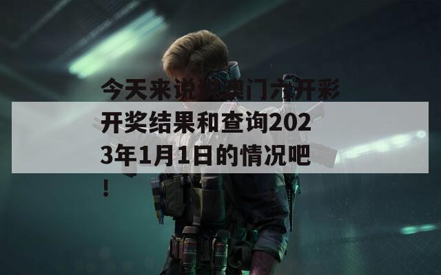 今天来说说澳门六开彩开奖结果和查询2023年1月1日的情况吧！