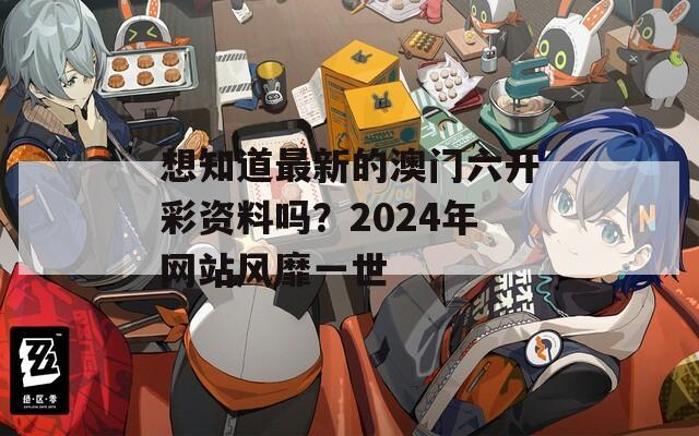 想知道最新的澳门六开彩资料吗？2024年网站风靡一世