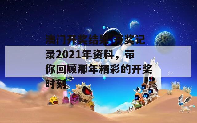 澳门开奖结果 开奖记录2021年资料，带你回顾那年精彩的开奖时刻