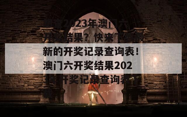 想查2023年澳门六开奖结果？快来下载最新的开奖记录查询表！澳门六开奖结果2023年开奖记录查询表下载