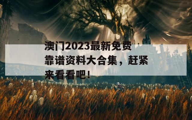 澳门2023最新免费靠谱资料大合集，赶紧来看看吧！