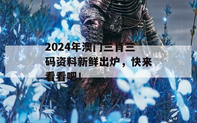 2024年澳门三肖三码资料新鲜出炉，快来看看吧！