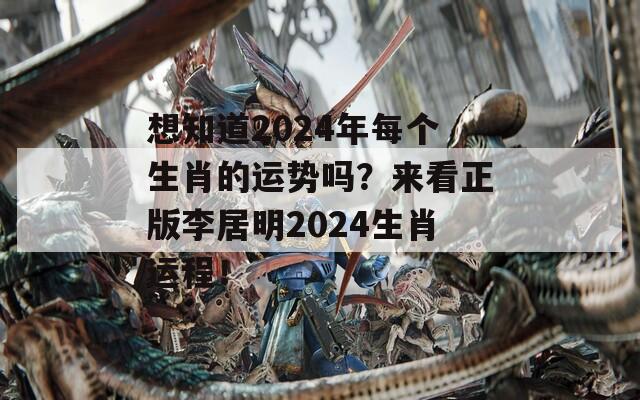 想知道2024年每个生肖的运势吗？来看正版李居明2024生肖运程！