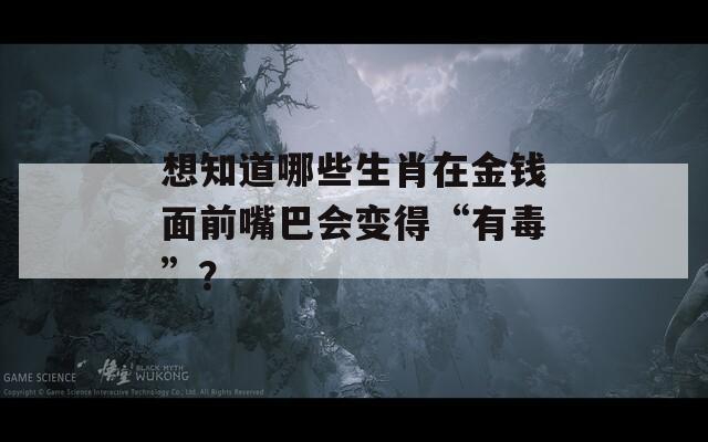 想知道哪些生肖在金钱面前嘴巴会变得“有毒”？