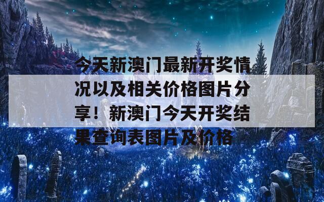 今天新澳门最新开奖情况以及相关价格图片分享！新澳门今天开奖结果查询表图片及价格