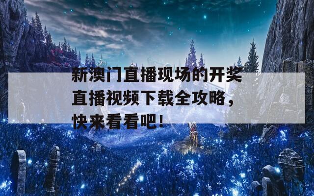 新澳门直播现场的开奖直播视频下载全攻略，快来看看吧！