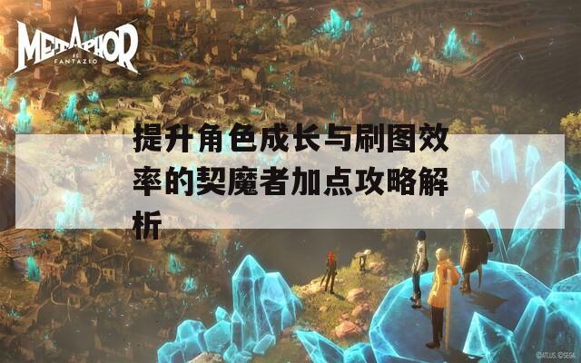 提升角色成长与刷图效率的契魔者加点攻略解析