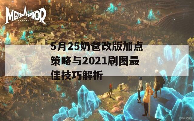 5月25奶爸改版加点策略与2021刷图最佳技巧解析