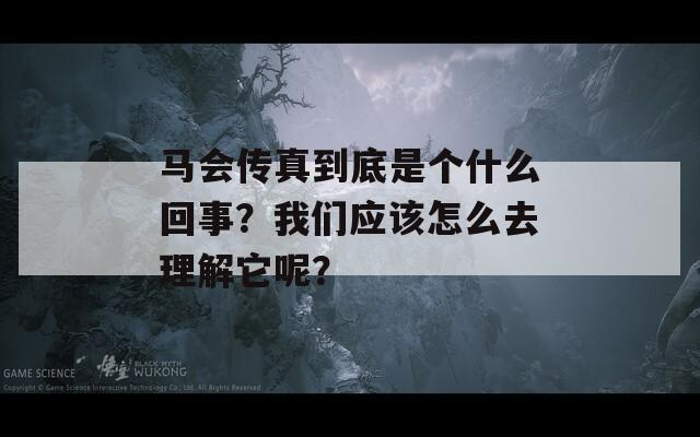 马会传真到底是个什么回事？我们应该怎么去理解它呢？