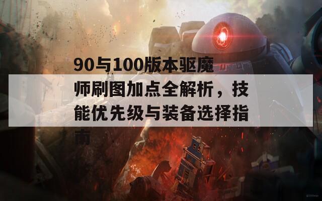 90与100版本驱魔师刷图加点全解析，技能优先级与装备选择指南