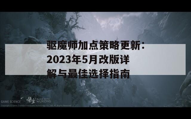 驱魔师加点策略更新：2023年5月改版详解与最佳选择指南