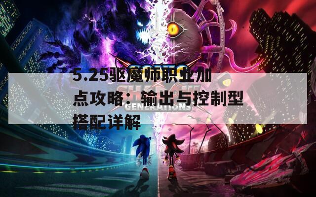 5.25驱魔师职业加点攻略：输出与控制型搭配详解