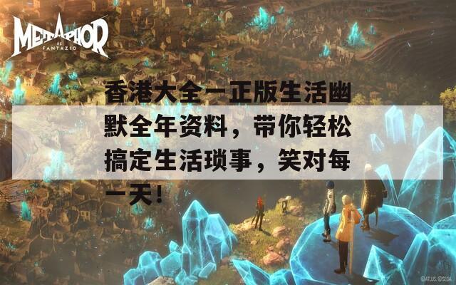 香港大全一正版生活幽默全年资料，带你轻松搞定生活琐事，笑对每一天！