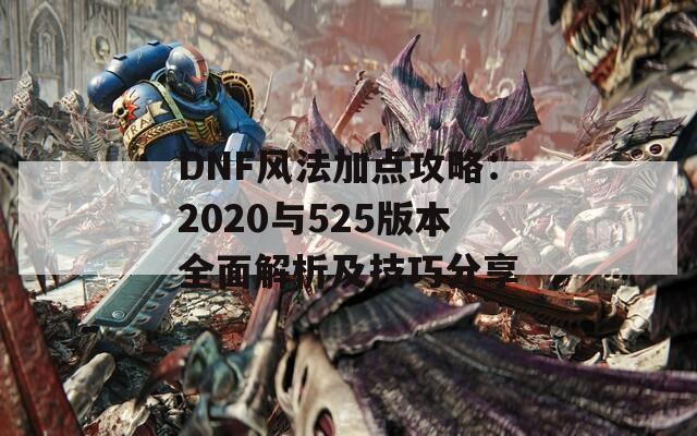 DNF风法加点攻略：2020与525版本全面解析及技巧分享