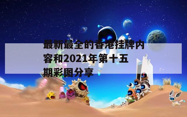 最新最全的香港挂牌内容和2021年第十五期彩图分享