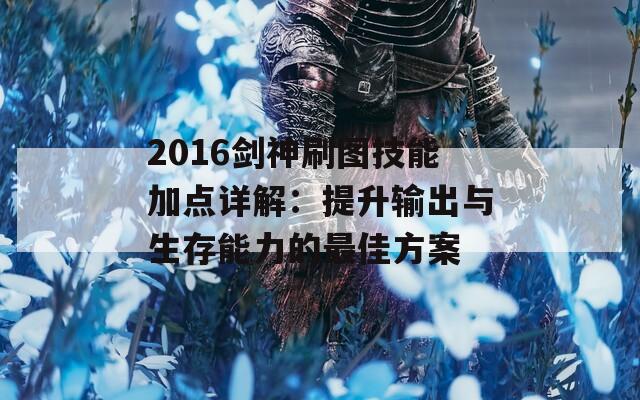 2016剑神刷图技能加点详解：提升输出与生存能力的最佳方案