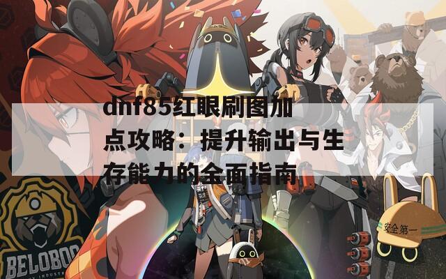 dnf85红眼刷图加点攻略：提升输出与生存能力的全面指南