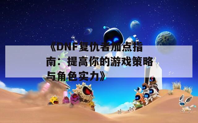 《DNF复仇者加点指南：提高你的游戏策略与角色实力》