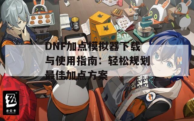 DNF加点模拟器下载与使用指南：轻松规划最佳加点方案