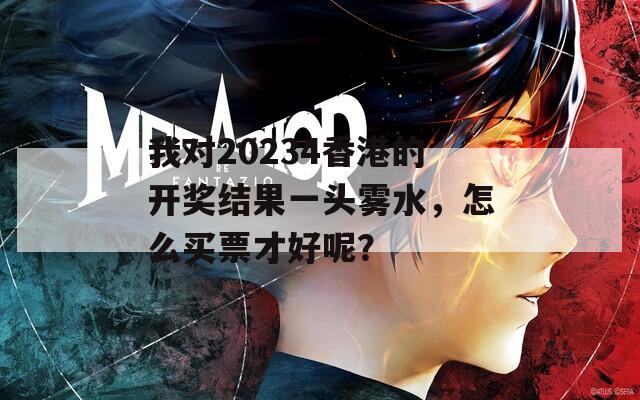 我对20234香港的开奖结果一头雾水，怎么买票才好呢？