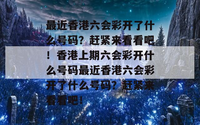 最近香港六会彩开了什么号码？赶紧来看看吧！香港上期六会彩开什么号码最近香港六会彩开了什么号码？赶紧来看看吧！