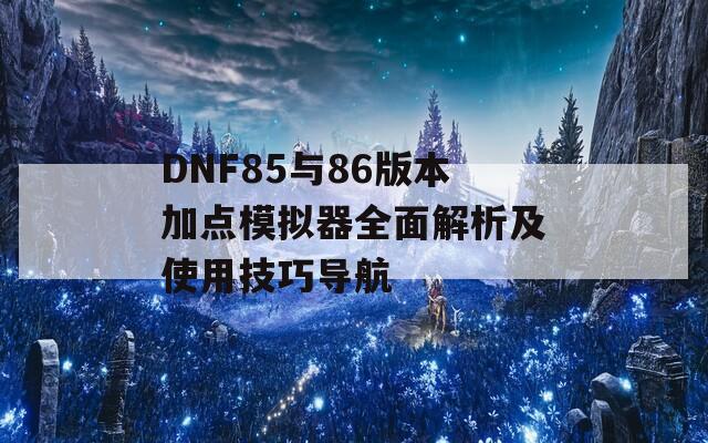 DNF85与86版本加点模拟器全面解析及使用技巧导航