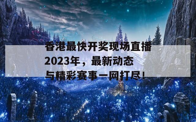 香港最快开奖现场直播2023年，最新动态与精彩赛事一网打尽！