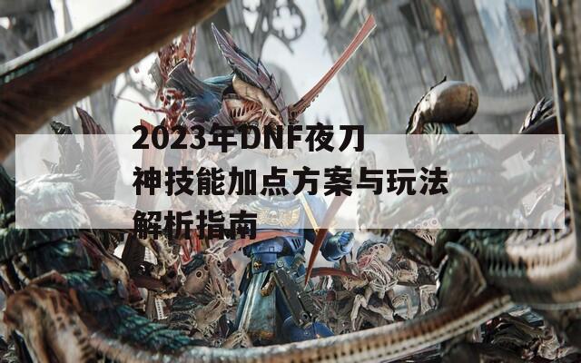 2023年DNF夜刀神技能加点方案与玩法解析指南