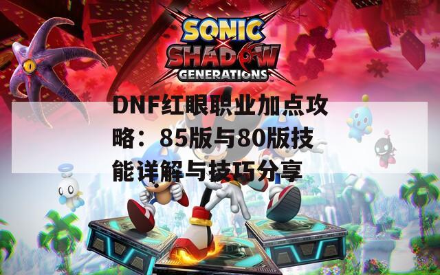 DNF红眼职业加点攻略：85版与80版技能详解与技巧分享