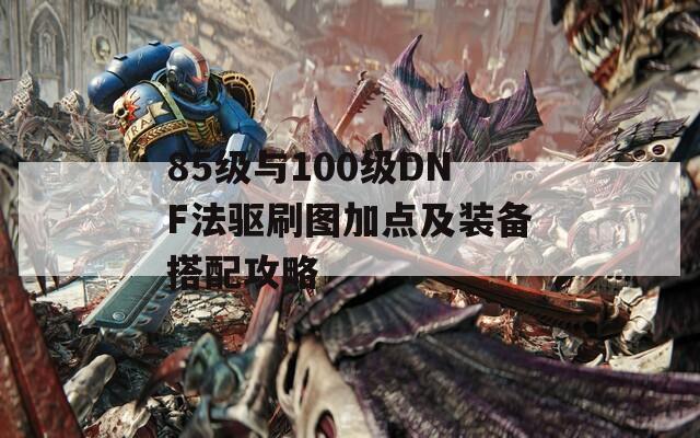 85级与100级DNF法驱刷图加点及装备搭配攻略