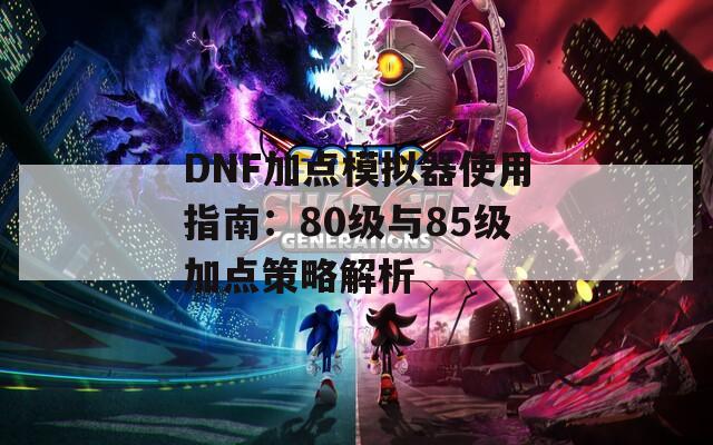 DNF加点模拟器使用指南：80级与85级加点策略解析