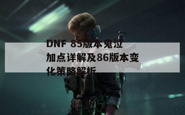 DNF 85版本鬼泣加点详解及86版本变化策略解析