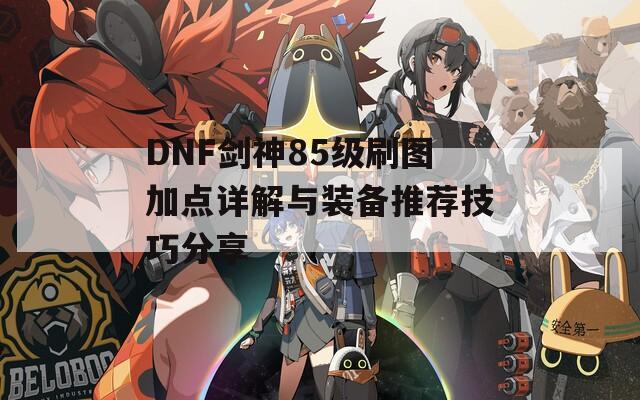 DNF剑神85级刷图加点详解与装备推荐技巧分享