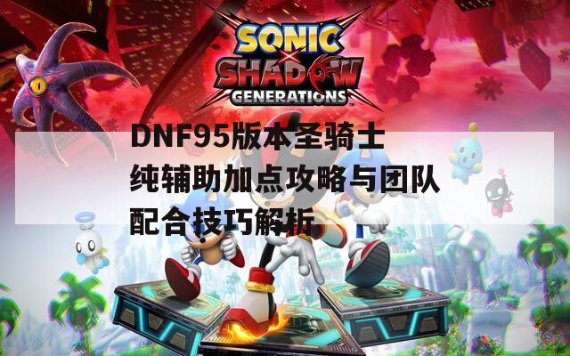 DNF95版本圣骑士纯辅助加点攻略与团队配合技巧解析