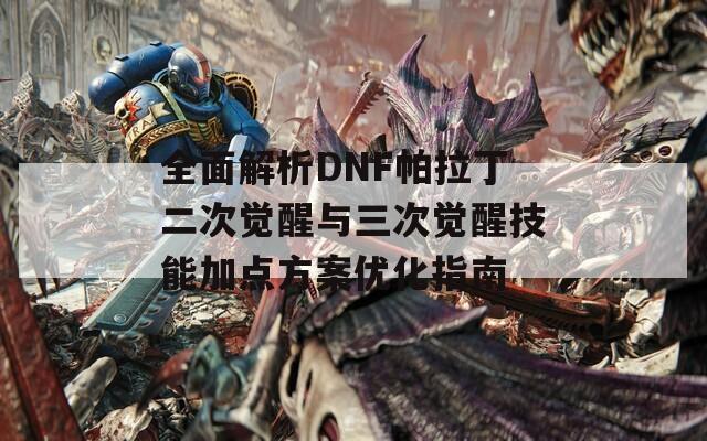 全面解析DNF帕拉丁二次觉醒与三次觉醒技能加点方案优化指南