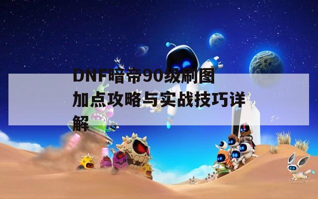 DNF暗帝90级刷图加点攻略与实战技巧详解