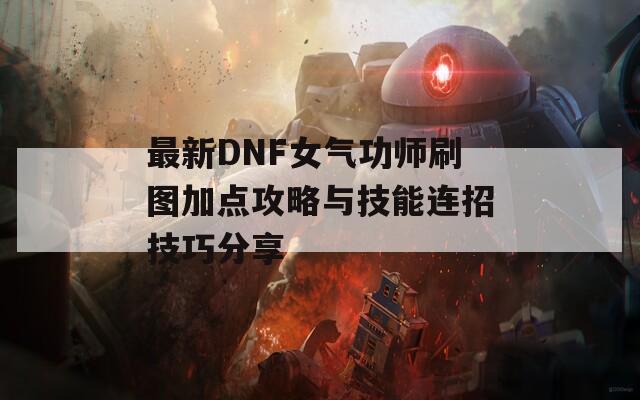 最新DNF女气功师刷图加点攻略与技能连招技巧分享