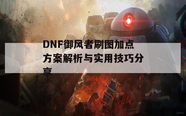 DNF御风者刷图加点方案解析与实用技巧分享