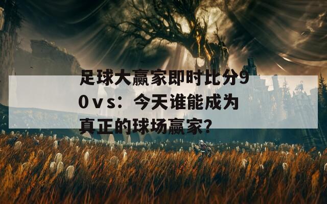 足球大赢家即时比分90ⅴs：今天谁能成为真正的球场赢家？