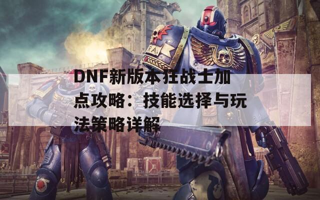 DNF新版本狂战士加点攻略：技能选择与玩法策略详解