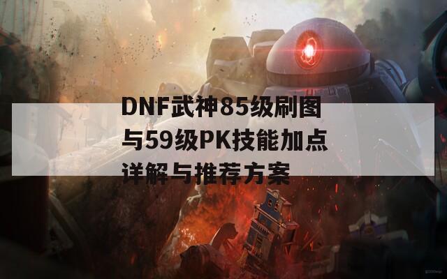 DNF武神85级刷图与59级PK技能加点详解与推荐方案