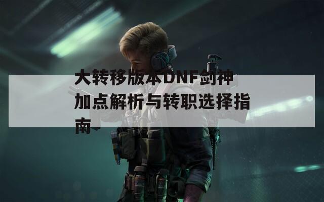 大转移版本DNF剑神加点解析与转职选择指南