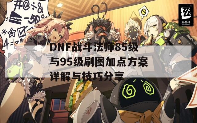 DNF战斗法师85级与95级刷图加点方案详解与技巧分享