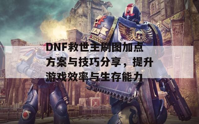 DNF救世主刷图加点方案与技巧分享，提升游戏效率与生存能力