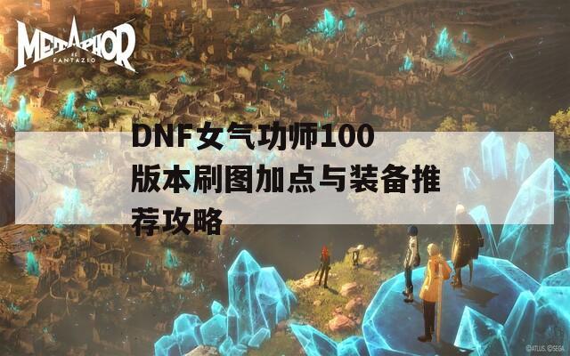 DNF女气功师100版本刷图加点与装备推荐攻略