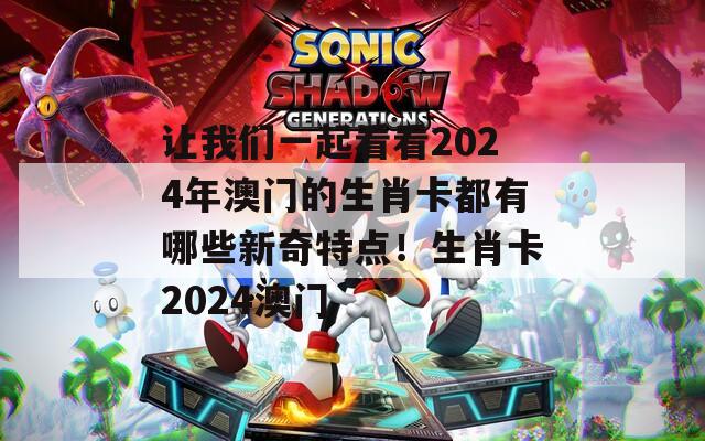 让我们一起看看2024年澳门的生肖卡都有哪些新奇特点！生肖卡2024澳门