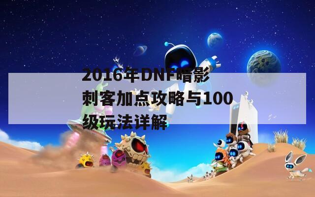 2016年DNF暗影刺客加点攻略与100级玩法详解