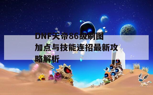 DNF天帝86级刷图加点与技能连招最新攻略解析